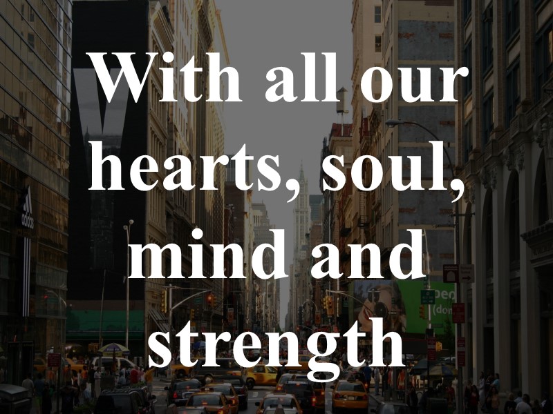 With all our  hearts, soul, mind and strength